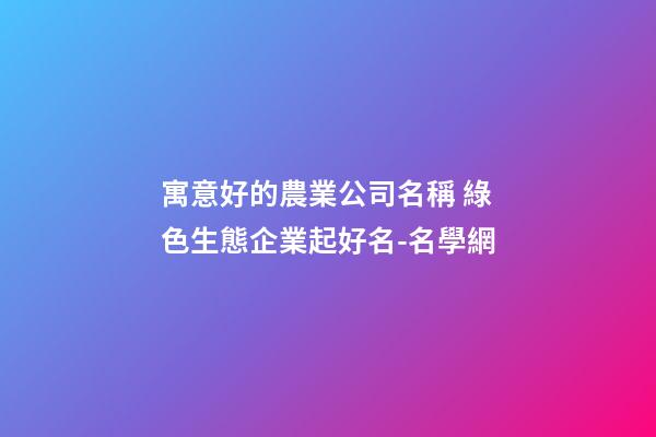 寓意好的農業公司名稱 綠色生態企業起好名-名學網-第1張-公司起名-玄機派